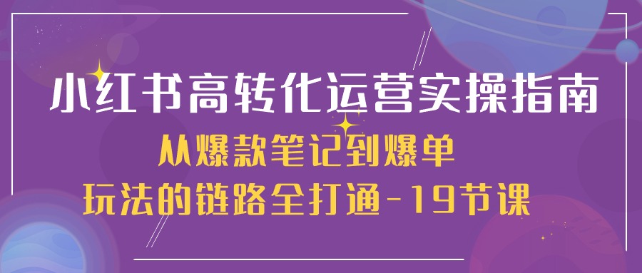 小红书高转化运营实操指南,从爆款笔记到爆单玩法的链路全打通(19节课)