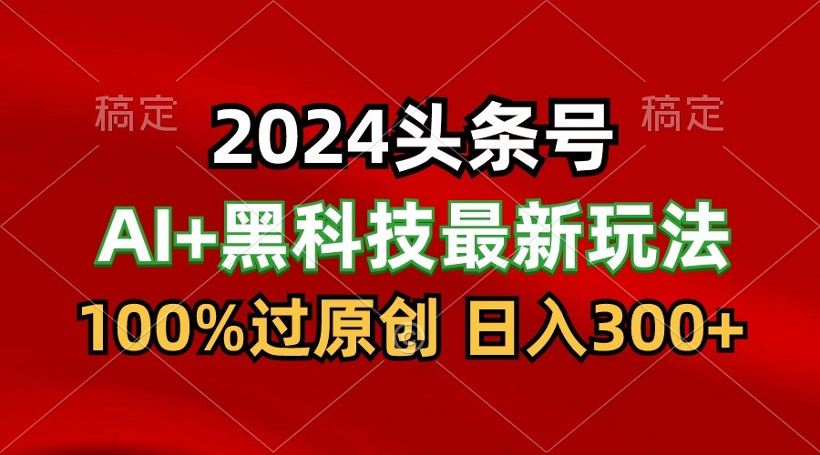 2024最新AI头条+黑科技猛撸收益,100%过原创,三天必起号,每天5分钟,月入1W+ 2024最新AI头条+黑科技猛撸收益,100%过原创,三天必起号,每天5分钟,月入1W+