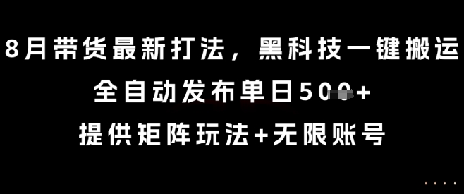 8月带货最新打法,黑科技一键搬运,全自动发布单日5张+,提供矩阵玩法+无限账号【揭秘】 8月带货最新打法,黑科技一键搬运,全自动发布单日5张+,提供矩阵玩法+无限账号【揭秘】