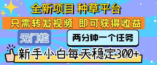 全新项目 种草平台 只需要转发任务视频 即可获得收益 新手小白每天稳定3张+【揭秘】 全新项目 种草平台 只需要转发任务视频 即可获得收益 新手小白每天稳定3张+【揭秘】