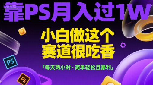PS变现月入过万、新手小白轻松上手、每天两小时简单暴利