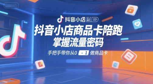 抖音小店商品卡陪跑、掌握流量核心玩法、零基础手把手实战教学