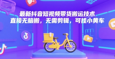 最新抖音短视频带货搬运技术 直接无脑搬、无需剪辑 可挂小黄车、可挂小黄车