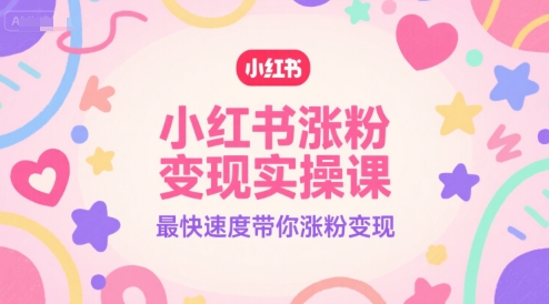 小红书涨粉变现实操课、最快速度带你涨粉变现