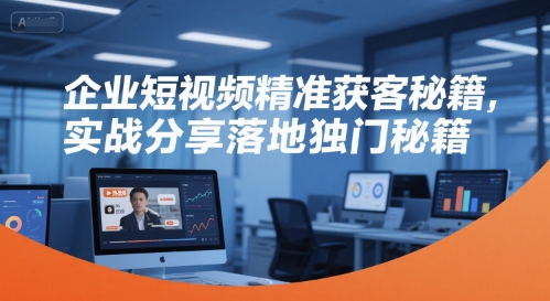 企业短视频精准获客实战、独家落地方法解析、高效引流转化秘籍