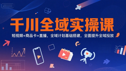 千川全域实操课、基础搭建与投放策略、短视频商品卡直播全提升
