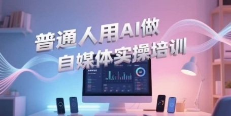 AI赋能自媒体实战、零基础掌握视频创作与引流、轻松开启直播带货新事业