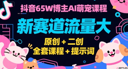 抖音AI萌宠新赛道、65万博主实战课程、原创二创全攻略与核心提示词