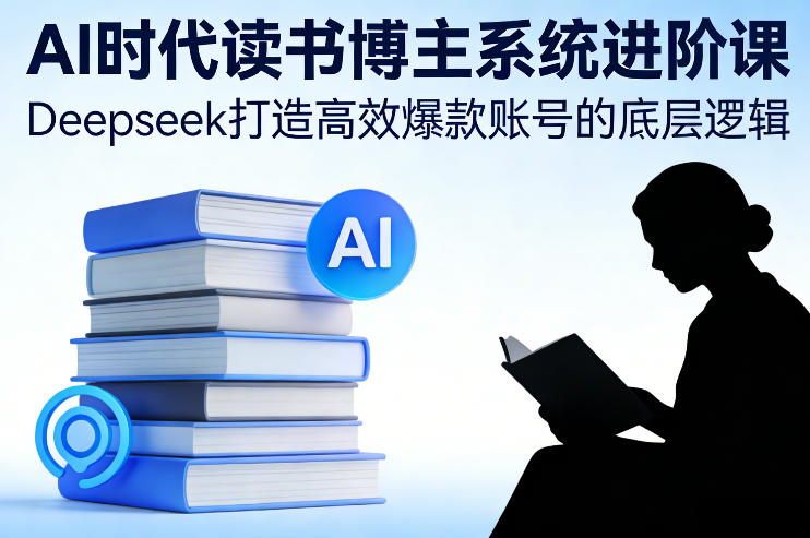 AI时代读书博主系统进阶课、Deepseek打造高效爆款账号的底层逻辑