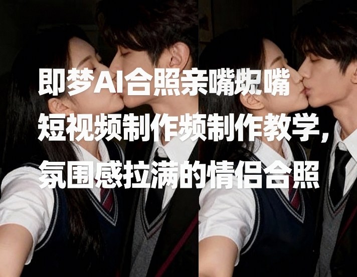 AI情侣合照亲嘴教学、氛围感拉满技巧、即梦短视频制作指南