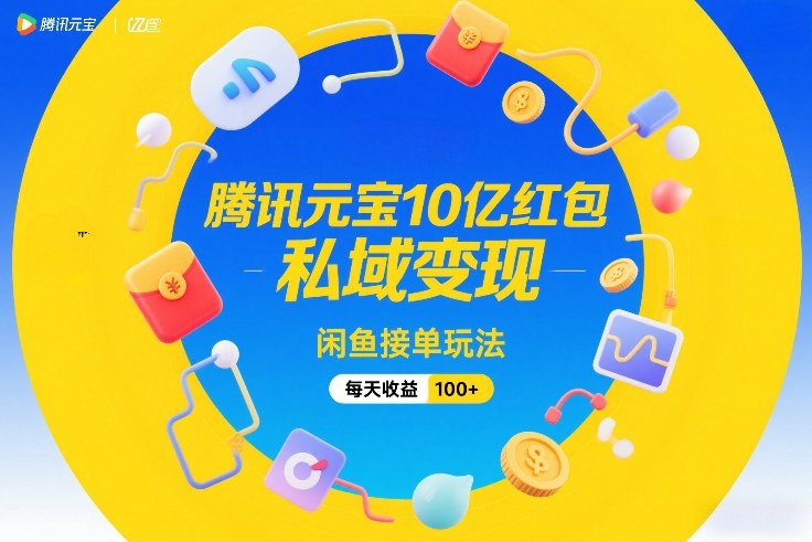 腾讯元宝发十亿红包、私域流量巧变现、闲鱼接单日赚百元