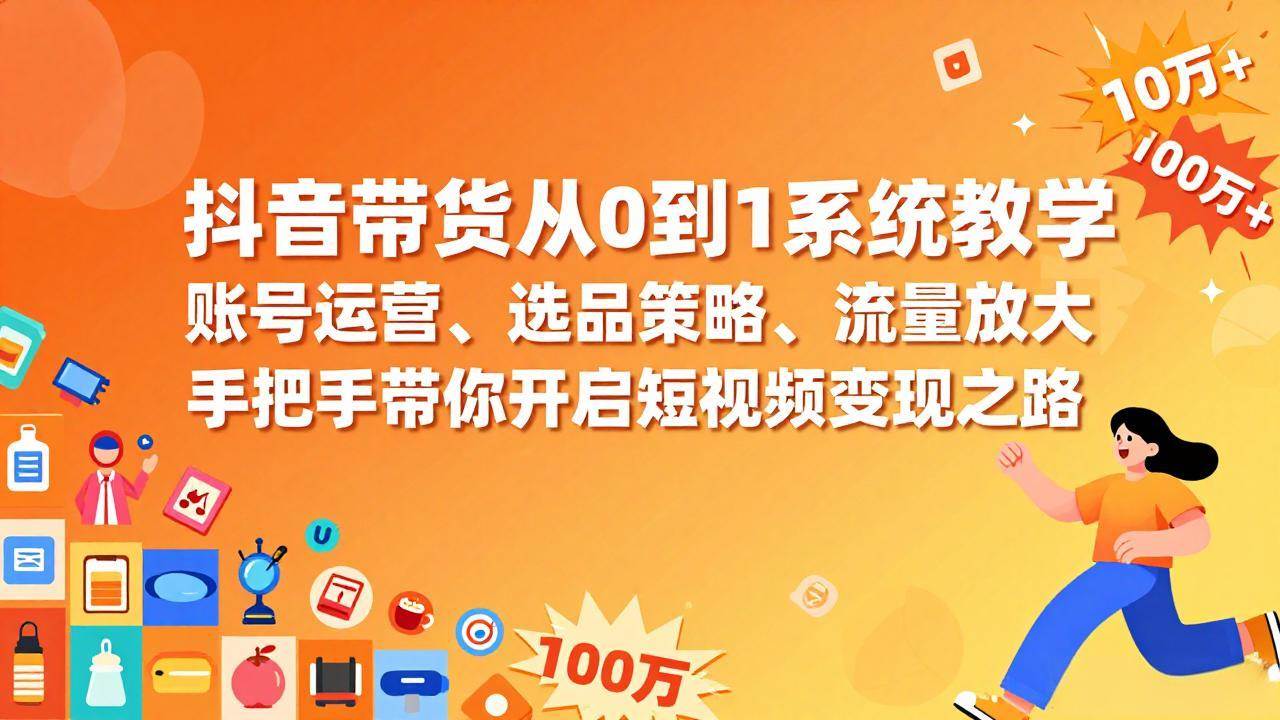 抖音带货从0到1系统教学、账号运营与选品策略、流量放大实战变现