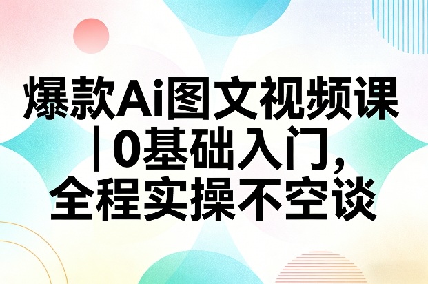AI图文视频实战课、零基础轻松入门、全程实操打造爆款