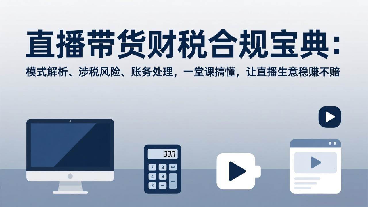 直播带货财税合规宝典、模式风险与账务解析、一堂课助力生意稳赚