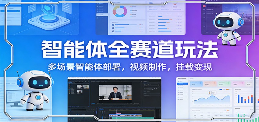 智能体全赛道布局、多场景部署应用、视频制作与变现闭环