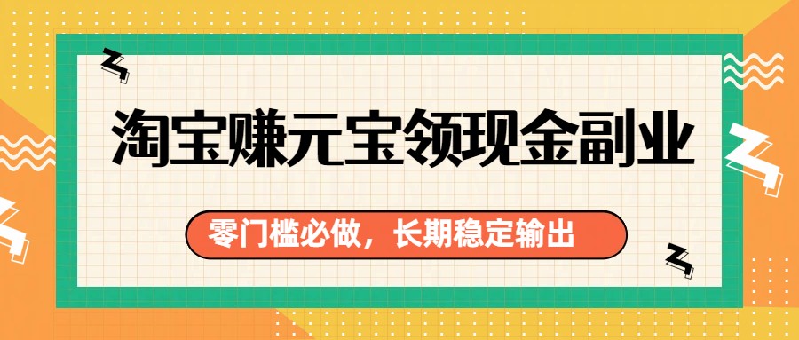 淘宝赚元宝领现金副业、零门槛轻松上手、长期稳定收益无忧