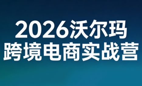 2026沃尔玛电商实战营、跨境出海新机遇、赋能品牌全球增长