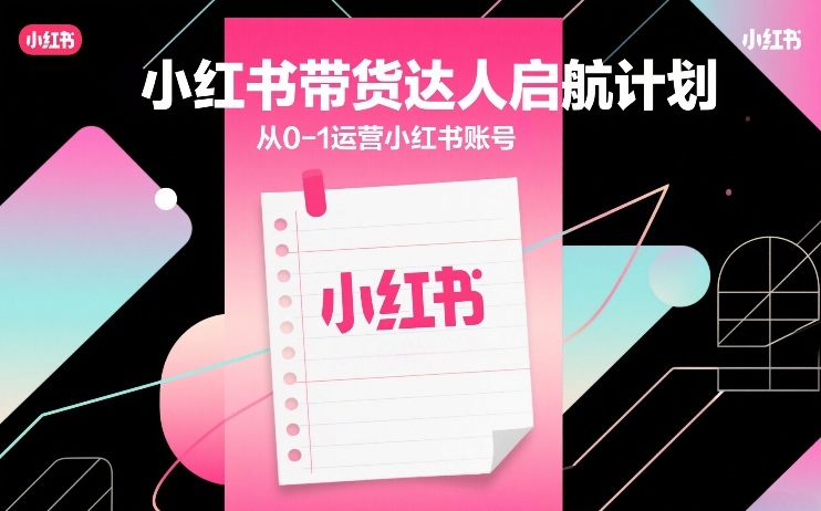 小红书带货达人启航计划、从零起步运营账号、实现从0到1突破成长