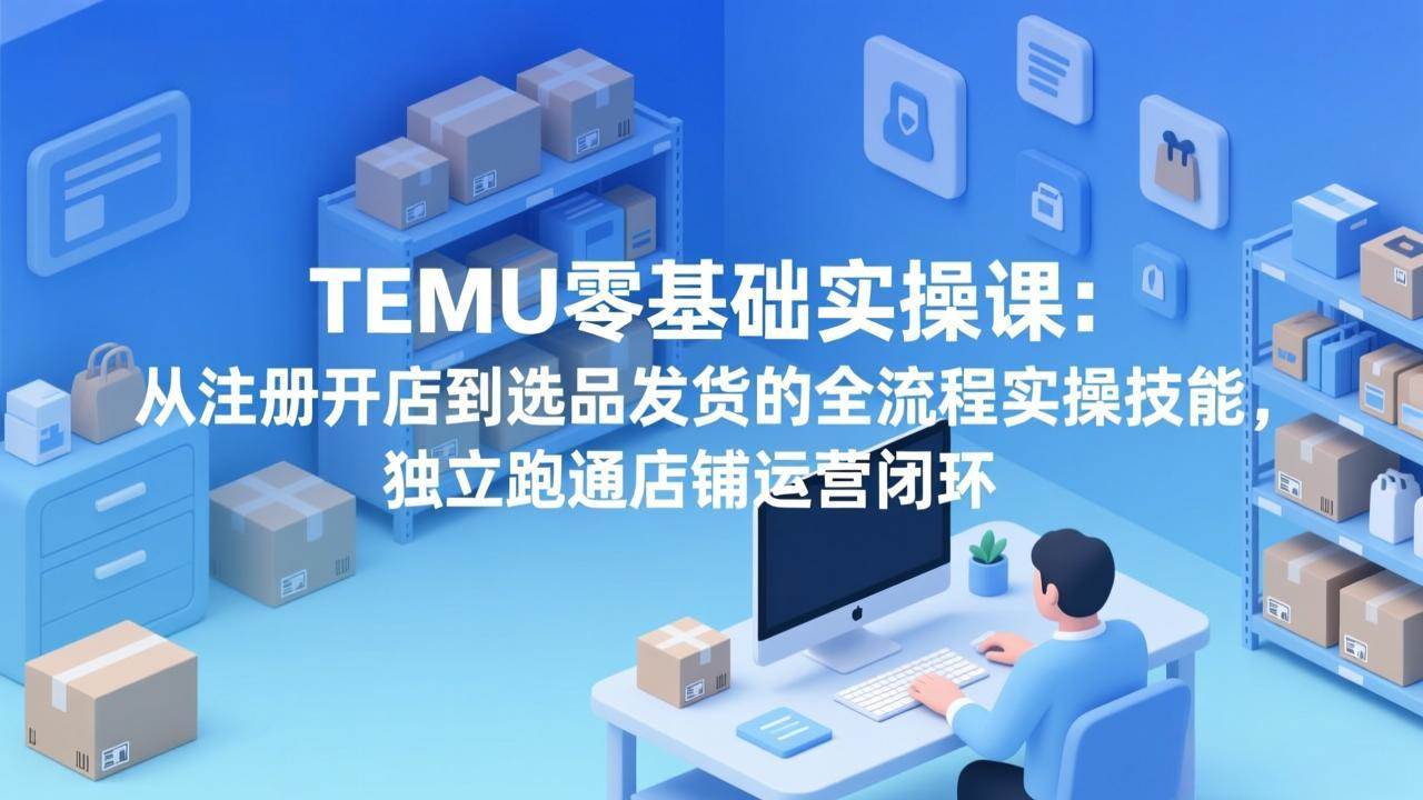 TEMU零基础实操课、从注册开店到选品发货、独立跑通店铺运营全流程