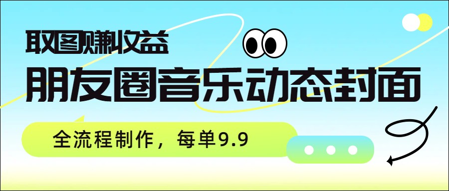 朋友圈音乐动态封面制作、取图赚收益、全流程每单9.9元