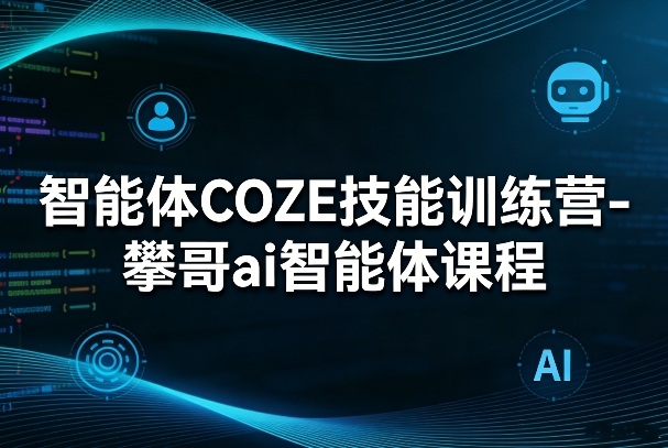 攀哥AI智能体课程、COZE技能训练营、打造智能应用实战专家