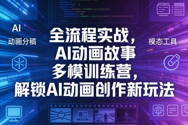 AI动画实战训练营、多模态全流程创作、解锁故事新玩法与技能