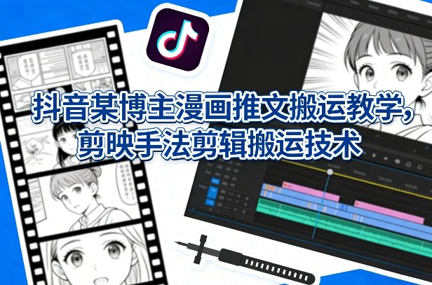 抖音漫画推文搬运教学、剪映剪辑技术解析、高效内容创作指南