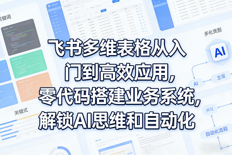 飞书多维表格入门指南、零代码搭建业务系统、解锁AI与自动化高效应用