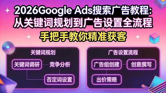 （17641期）2026Google Ads搜索广告教程、从关键词规划到广告设置全流程 手把手教你精准获客、手把手教你精准获客