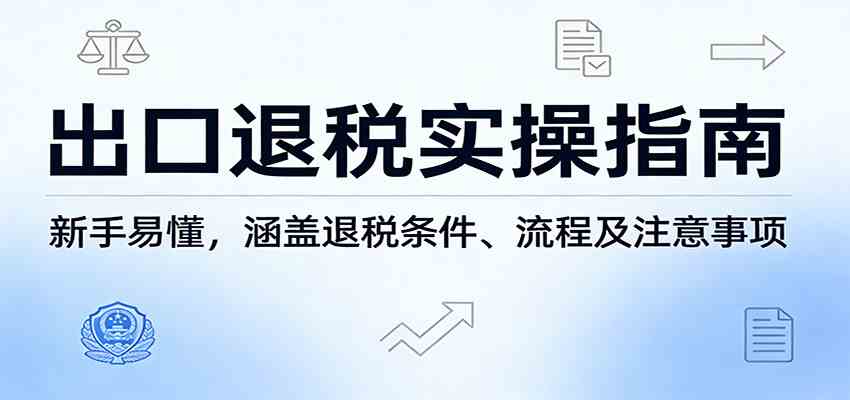 出口退税实操指南、新手必备要点、条件流程与注意事项详解