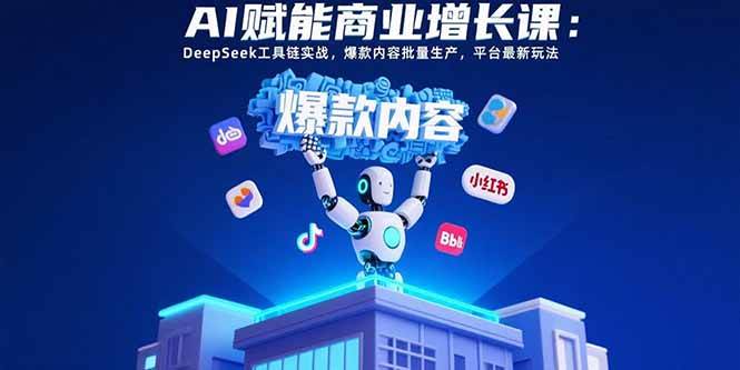 (15583期)AI赋能商业增长课:DeepSeek工具链实战,爆款内容批量生产,平台最新玩法