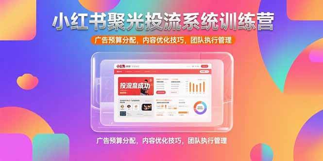 （15407期）小红书聚光投流系统训练营，广告预算分配，内容优化技巧，团队执行管理