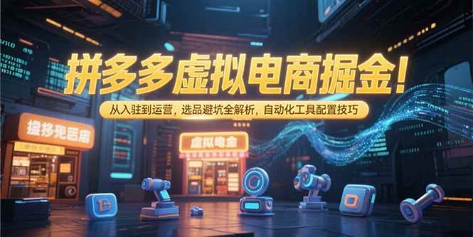 （15330期）拼多多虚拟电商掘金：从入驻到运营，选品避坑全解析，自动化工具配置技巧