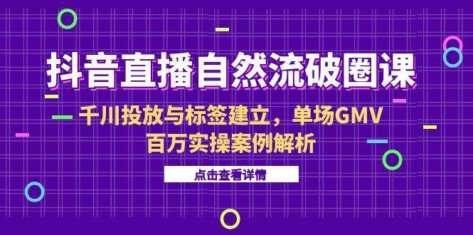 （15136期）抖音直播自然流破圈课-6月，千川投放与标签建立，单场GMV百万实操案例解析