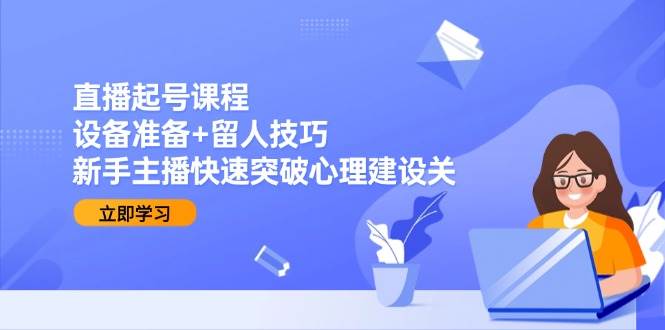 （15056期）直播起号课程：设备准备+留人技巧，新手主播快速突破心理建设关