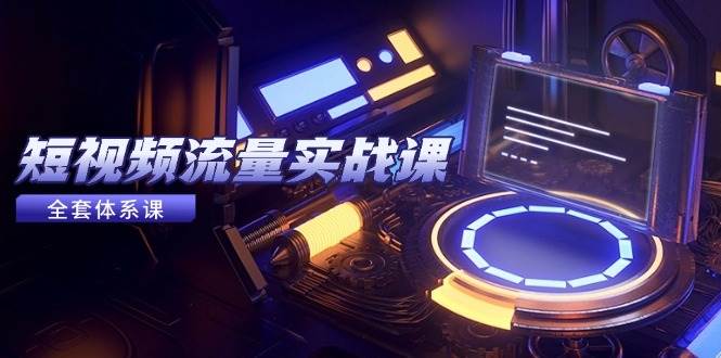 （14937期）短视频流量实战课，从平台选择到内容变现，爆款公式与投放技巧