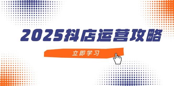 （14622期）2025抖店运营攻略，掌握抖店技巧，打造月销百万，新手入门到精通