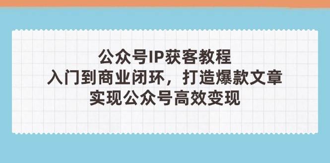 （14486期）公众号IP获客教程(第3期)，从入门到商业闭环，打造爆款文章，实现公众…