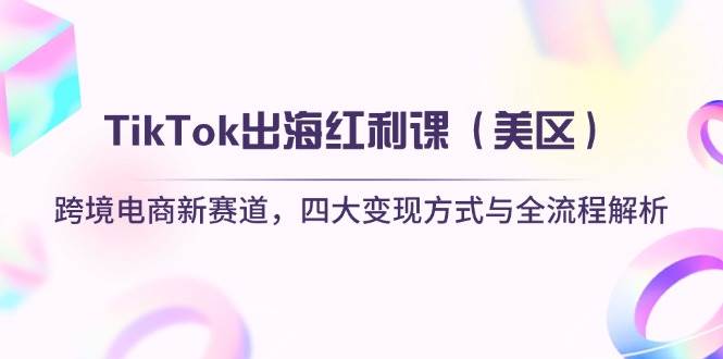 （14382期）TikTok出海红利课（美区）跨境电商新赛道，四大变现方式与全流程解析