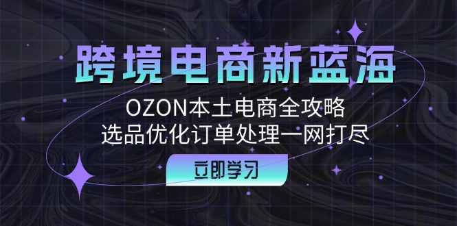 (12632期)跨境电商新蓝海:OZON本土电商全攻略,选品优化订单处理一网打尽 (12632期)跨境电商新蓝海:OZON本土电商全攻略,选品优化订单处理一网打尽
