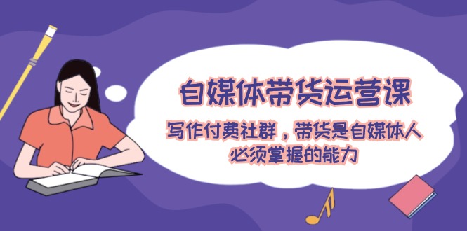 (12043期)自媒体带货运营课:写作付费社群,带货是自媒体人必须掌握的能力 (12043期)自媒体带货运营课:写作付费社群,带货是自媒体人必须掌握的能力