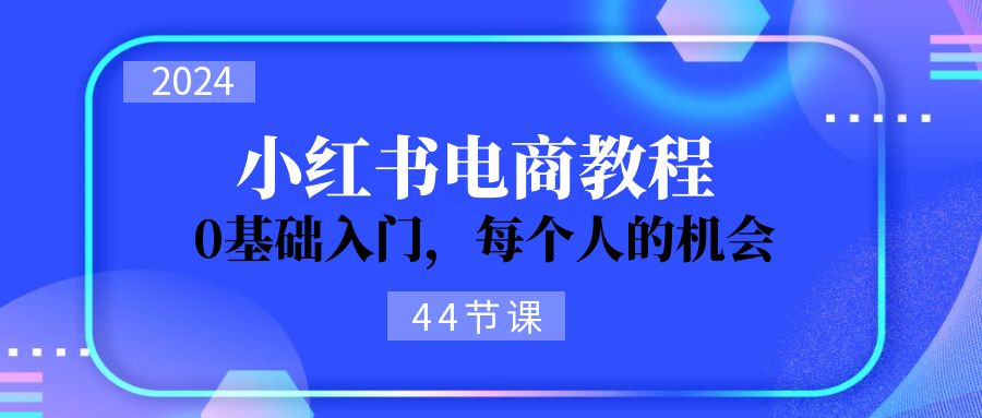 (11532期)2024从0-1学习小红书电商,0基础入门,每个人的机会(44节) (11532期)2024从0-1学习小红书电商,0基础入门,每个人的机会(44节)