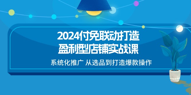 (11458期)2024付免联动-打造盈利型店铺实战课,系统化推广 从选品到打造爆款操作 (11458期)2024付免联动-打造盈利型店铺实战课,系统化推广 从选品到打造爆款操作