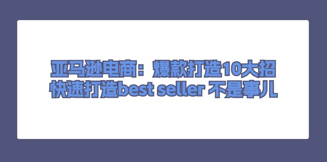 (11431期)亚马逊电商:爆款打造10大招,快速打造best seller 不是事儿 (11431期)亚马逊电商:爆款打造10大招,快速打造best seller 不是事儿