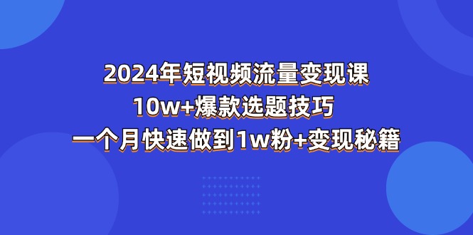 (11299期)2024年短视频-流量变现课:10w+爆款选题技巧 一个月快速做到1w粉+变现秘籍 (11299期)2024年短视频-流量变现课:10w+爆款选题技巧 一个月快速做到1w粉+变现秘籍