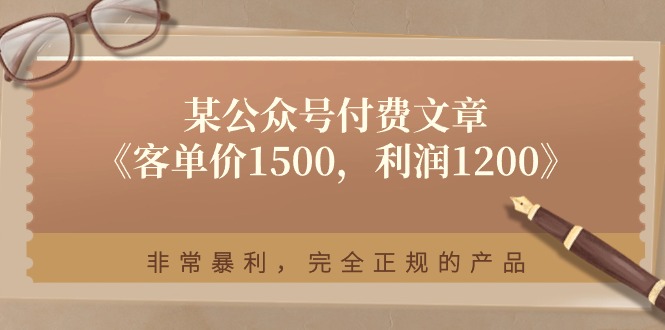 (11215期)某公众号付费文章《客单价1500,利润1200》非常暴利,完全正规的产品 (11215期)某公众号付费文章《客单价1500,利润1200》非常暴利,完全正规的产品