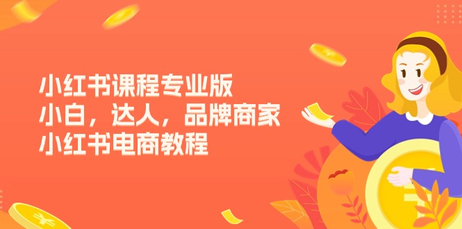 (11022期)小红书课程专业版,小白,达人,品牌商家,小红书电商教程(15节)