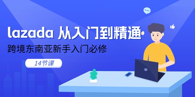 (11024期)lazada 从入门到精通,跨境东南亚新手入门必修(14节课)
