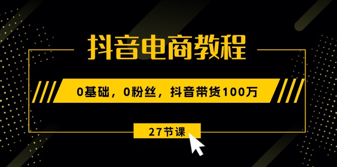 (10949期)抖音电商教程:0基础,0粉丝,抖音带货100万(27节视频课)