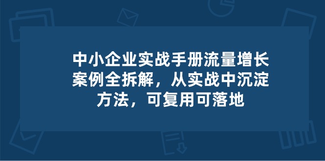 (10889期)中小 企业 实操手册-流量增长案例拆解,从实操中沉淀方法,可复用可落地 (10889期)中小 企业 实操手册-流量增长案例拆解,从实操中沉淀方法,可复用可落地